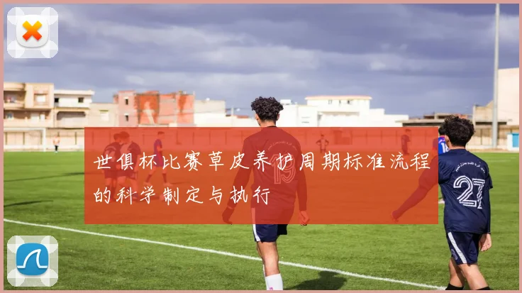 世俱杯比赛草皮养护周期标准流程的科学制定与执行